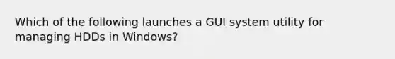 Which of the following launches a GUI system utility for managing HDDs in Windows?