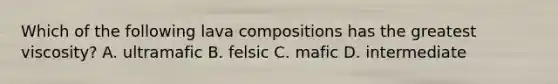 Which of the following lava compositions has the greatest viscosity? A. ultramafic B. felsic C. mafic D. intermediate