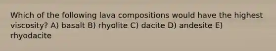 Which of the following lava compositions would have the highest viscosity? A) basalt B) rhyolite C) dacite D) andesite E) rhyodacite