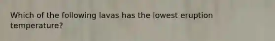 Which of the following lavas has the lowest eruption temperature?