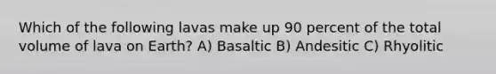 Which of the following lavas make up 90 percent of the total volume of lava on Earth? A) Basaltic B) Andesitic C) Rhyolitic