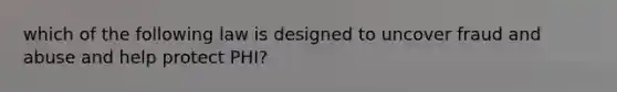 which of the following law is designed to uncover fraud and abuse and help protect PHI?