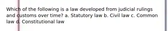 Which of the following is a law developed from judicial rulings and customs over time? a. Statutory law b. Civil law c. Common law d. Constitutional law