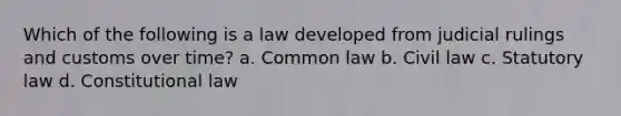 Which of the following is a law developed from judicial rulings and customs over time? a. Common law b. Civil law c. Statutory law d. Constitutional law