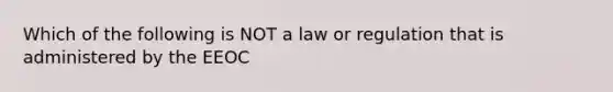 Which of the following is NOT a law or regulation that is administered by the EEOC