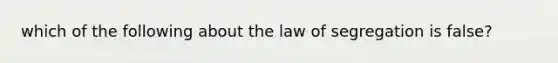 which of the following about the law of segregation is false?