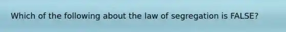 Which of the following about the law of segregation is FALSE?