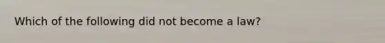 Which of the following did not become a law?