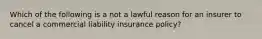 Which of the following is a not a lawful reason for an insurer to cancel a commercial liability insurance policy?