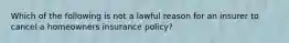 Which of the following is not a lawful reason for an insurer to cancel a homeowners insurance policy?