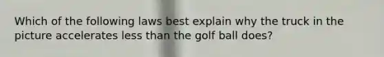 ​Which of the following laws best explain why the truck in the picture accelerates less than the golf ball does?