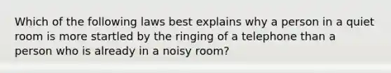 Which of the following laws best explains why a person in a quiet room is more startled by the ringing of a telephone than a person who is already in a noisy room?