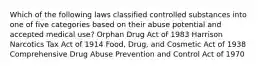 Which of the following laws classified controlled substances into one of five categories based on their abuse potential and accepted medical use? Orphan Drug Act of 1983 Harrison Narcotics Tax Act of 1914 Food, Drug, and Cosmetic Act of 1938 Comprehensive Drug Abuse Prevention and Control Act of 1970