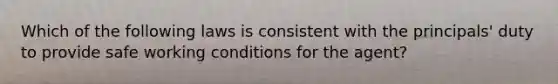 Which of the following laws is consistent with the principals' duty to provide safe working conditions for the agent?