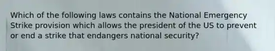 Which of the following laws contains the National Emergency Strike provision which allows the president of the US to prevent or end a strike that endangers national security?