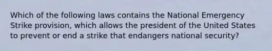 Which of the following laws contains the National Emergency Strike​ provision, which allows the president of the United States to prevent or end a strike that endangers national​ security?