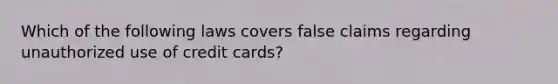 ​Which of the following laws covers false claims regarding unauthorized use of credit cards?