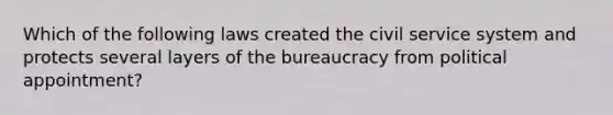 Which of the following laws created the civil service system and protects several layers of the bureaucracy from political appointment?