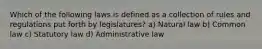 Which of the following laws is defined as a collection of rules and regulations put forth by legislatures? a) Natural law b) Common law c) Statutory law d) Administrative law