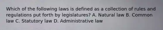 Which of the following laws is defined as a collection of rules and regulations put forth by legislatures? A. Natural law B. Common law C. Statutory law D. Administrative law