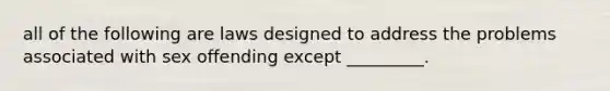 all of the following are laws designed to address the problems associated with sex offending except _________.