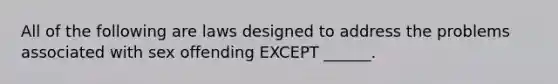 All of the following are laws designed to address the problems associated with sex offending EXCEPT ______.