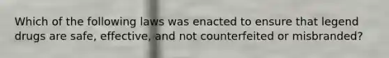 Which of the following laws was enacted to ensure that legend drugs are safe, effective, and not counterfeited or misbranded?