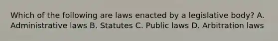 Which of the following are laws enacted by a legislative body? A. Administrative laws B. Statutes C. Public laws D. Arbitration laws