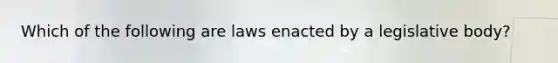 Which of the following are laws enacted by a legislative body?