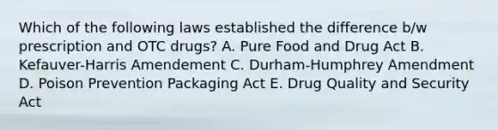 Which of the following laws established the difference b/w prescription and OTC drugs? A. Pure Food and Drug Act B. Kefauver-Harris Amendement C. Durham-Humphrey Amendment D. Poison Prevention Packaging Act E. Drug Quality and Security Act