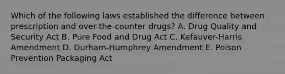 Which of the following laws established the difference between prescription and over-the-counter drugs? A. Drug Quality and Security Act B. Pure Food and Drug Act C. Kefauver-Harris Amendment D. Durham-Humphrey Amendment E. Poison Prevention Packaging Act