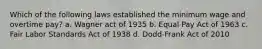 Which of the following laws established the minimum wage and overtime pay? a. Wagner act of 1935 b. Equal Pay Act of 1963 c. Fair Labor Standards Act of 1938 d. Dodd-Frank Act of 2010