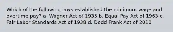 Which of the following laws established the <a href='https://www.questionai.com/knowledge/k1glT6Xv0Z-minimum-wage' class='anchor-knowledge'>minimum wage</a> and overtime pay? a. Wagner Act of 1935 b. Equal Pay Act of 1963 c. Fair Labor Standards Act of 1938 d. Dodd-Frank Act of 2010