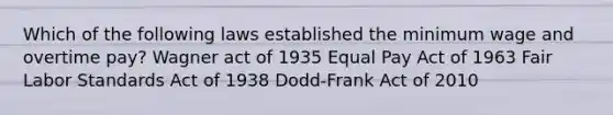 Which of the following laws established the minimum wage and overtime pay? Wagner act of 1935 Equal Pay Act of 1963 Fair Labor Standards Act of 1938 Dodd-Frank Act of 2010