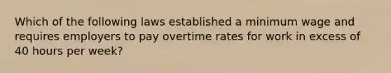 Which of the following laws established a minimum wage and requires employers to pay overtime rates for work in excess of 40 hours per​ week?