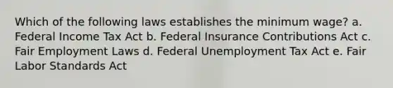 Which of the following laws establishes the minimum wage? a. Federal Income Tax Act b. Federal Insurance Contributions Act c. Fair Employment Laws d. Federal Unemployment Tax Act e. Fair Labor Standards Act