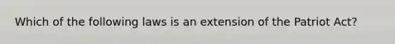 Which of the following laws is an extension of the Patriot Act?