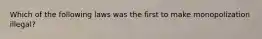 Which of the following laws was the first to make monopolization​ illegal?
