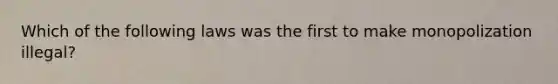 Which of the following laws was the first to make monopolization​ illegal?