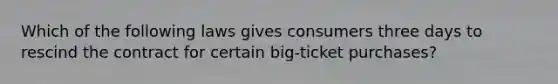 Which of the following laws gives consumers three days to rescind the contract for certain big-ticket purchases?