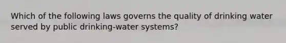 Which of the following laws governs the quality of drinking water served by public drinking-water systems?