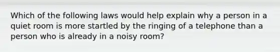 Which of the following laws would help explain why a person in a quiet room is more startled by the ringing of a telephone than a person who is already in a noisy room?