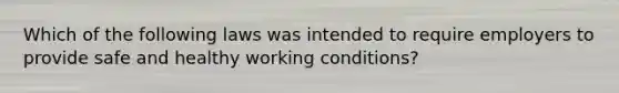 Which of the following laws was intended to require employers to provide safe and healthy working conditions?