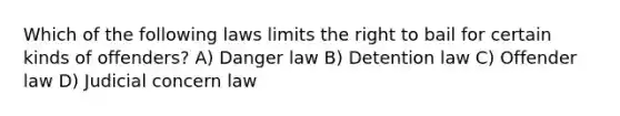 Which of the following laws limits the right to bail for certain kinds of offenders? A) Danger law B) Detention law C) Offender law D) Judicial concern law