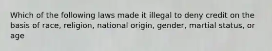 Which of the following laws made it illegal to deny credit on the basis of race, religion, national origin, gender, martial status, or age