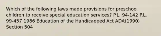 Which of the following laws made provisions for preschool children to receive special education services? P.L. 94-142 P.L. 99-457 1986 Education of the Handicapped Act ADA(1990) Section 504