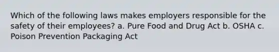 Which of the following laws makes employers responsible for the safety of their employees? a. Pure Food and Drug Act b. OSHA c. Poison Prevention Packaging Act