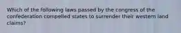 Which of the following laws passed by the congress of the confederation compelled states to surrender their western land claims?