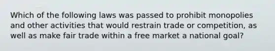 Which of the following laws was passed to prohibit monopolies and other activities that would restrain trade or competition, as well as make fair trade within a free market a national goal?