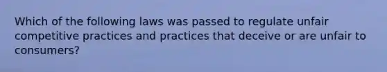 Which of the following laws was passed to regulate unfair competitive practices and practices that deceive or are unfair to consumers?